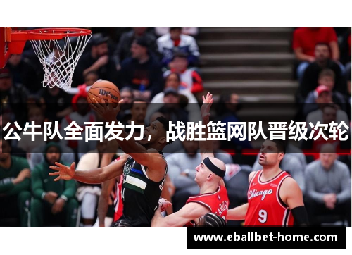 公牛队全面发力，战胜篮网队晋级次轮