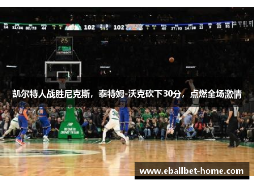 凯尔特人战胜尼克斯，泰特姆-沃克砍下30分，点燃全场激情