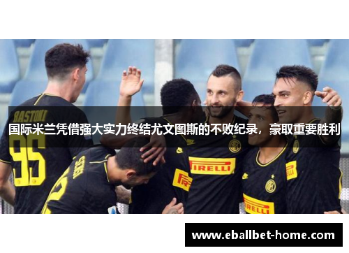国际米兰凭借强大实力终结尤文图斯的不败纪录，豪取重要胜利