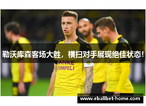 勒沃库森客场大胜，横扫对手展现绝佳状态！