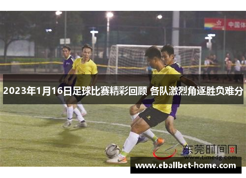 2023年1月16日足球比赛精彩回顾 各队激烈角逐胜负难分