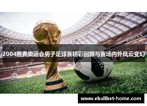 2004雅典奥运会男子足球赛精彩回顾与赛场内外风云变幻