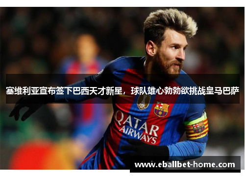 塞维利亚宣布签下巴西天才新星，球队雄心勃勃欲挑战皇马巴萨