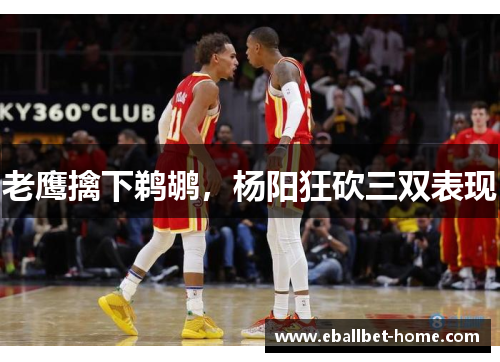 老鹰擒下鹈鹕，杨阳狂砍三双表现