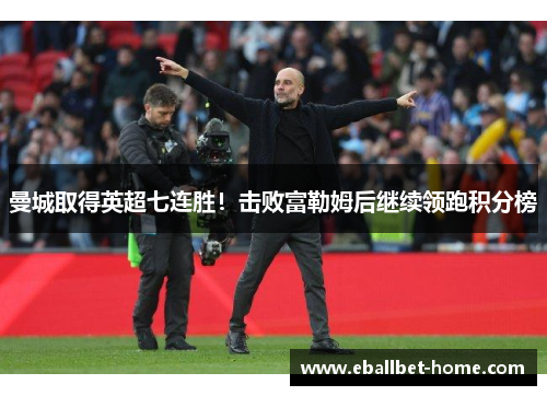 曼城取得英超七连胜！击败富勒姆后继续领跑积分榜