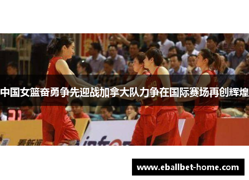 中国女篮奋勇争先迎战加拿大队力争在国际赛场再创辉煌