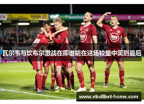 瓦尔韦与坎布尔激战在即谁能在这场较量中笑到最后