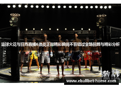 篮球火花与狂热直播6激战正酣精彩瞬间不容错过全场回顾与精彩分析