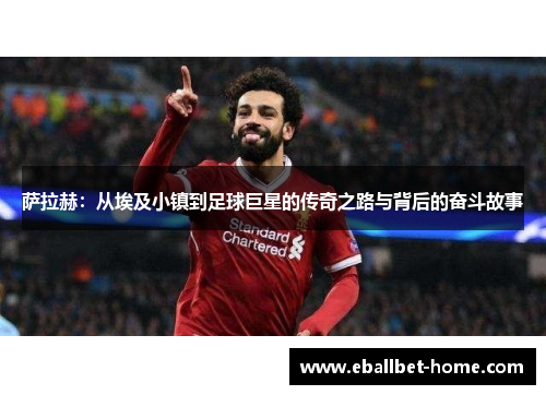 萨拉赫：从埃及小镇到足球巨星的传奇之路与背后的奋斗故事
