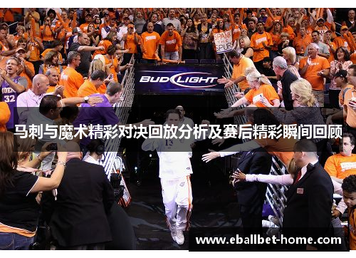 马刺与魔术精彩对决回放分析及赛后精彩瞬间回顾